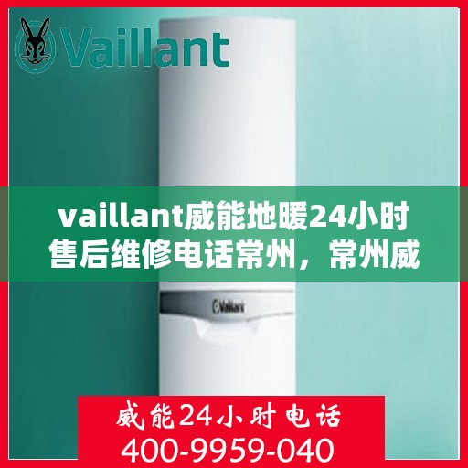 vaillant威能地暖24小时售后维修电话常州，常州威能地暖售后维修全天候服务热线及解决方案