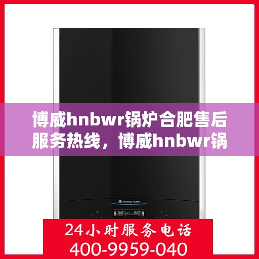 博威hnbwr锅炉合肥售后服务热线，博威hnbwr锅炉合肥售后服务热线，专业团队，贴心服务