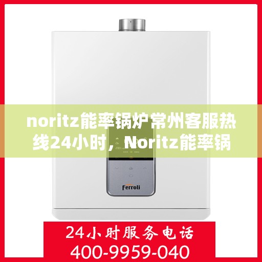 noritz能率锅炉常州客服热线24小时，Noritz能率锅炉常州全天候客服热线，贴心服务随时在线