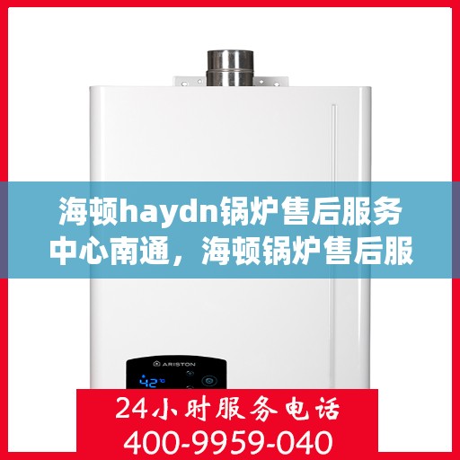 海顿haydn锅炉售后服务中心南通，海顿锅炉售后服务中心落户南通，专业维修与贴心服务