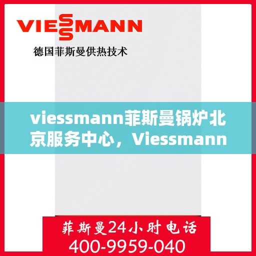 viessmann菲斯曼锅炉北京服务中心，Viessmann菲斯曼锅炉北京专业服务中心，高效服务，温暖您的生活