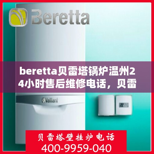beretta贝雷塔锅炉温州24小时售后维修电话，贝雷塔锅炉温州售后维修热线全天候服务，专业保障您的温暖供应！