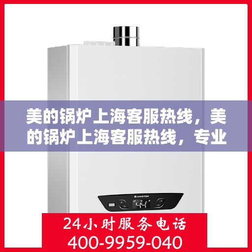 美的锅炉上海客服热线，美的锅炉上海客服热线，专业解决您的锅炉问题，贴心服务就在身边。