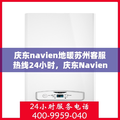 庆东navien地暖苏州客服热线24小时，庆东Navien地暖苏州客服热线全天候服务，温暖无忧
