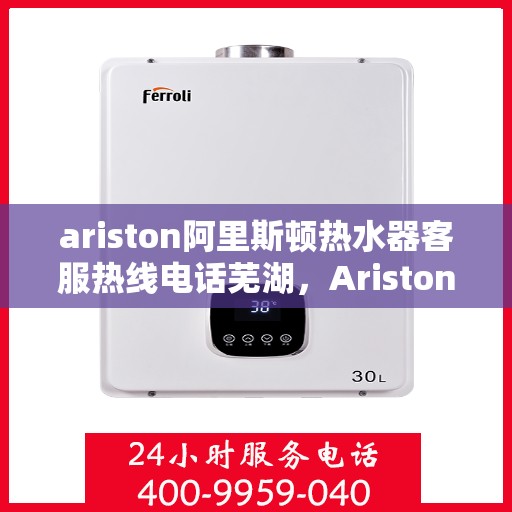 ariston阿里斯顿热水器客服热线电话芜湖，Ariston阿里斯顿热水器芜湖客服热线全攻略