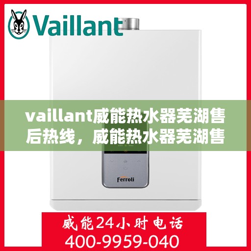 vaillant威能热水器芜湖售后热线，威能热水器芜湖售后热线，专业服务，贴心支持