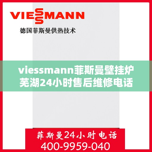 viessmann菲斯曼壁挂炉芜湖24小时售后维修电话，Viessmann菲斯曼壁挂炉芜湖专业售后维修团队全天候服务热线
