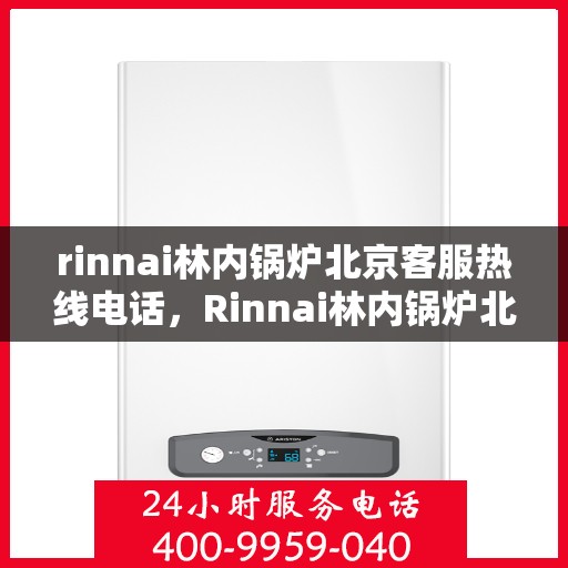 rinnai林内锅炉北京客服热线电话，Rinnai林内锅炉北京客服热线全攻略，专业解答，贴心服务