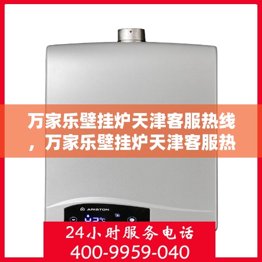 万家乐壁挂炉天津客服热线，万家乐壁挂炉天津客服热线，专业支持与解决方案一站式服务