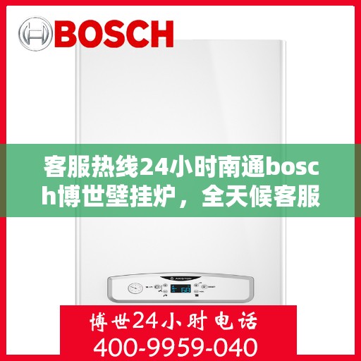 客服热线24小时南通bosch博世壁挂炉，全天候客服热线，南通博世壁挂炉专业服务，暖心相伴每一天