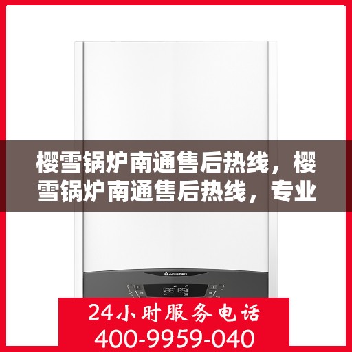 樱雪锅炉南通售后热线，樱雪锅炉南通售后热线，专业服务，贴心保障