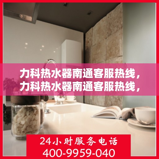 力科热水器南通客服热线，力科热水器南通客服热线，专业解决您的热水难题