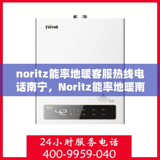 noritz能率地暖客服热线电话南宁，Noritz能率地暖南宁客服热线电话全解析