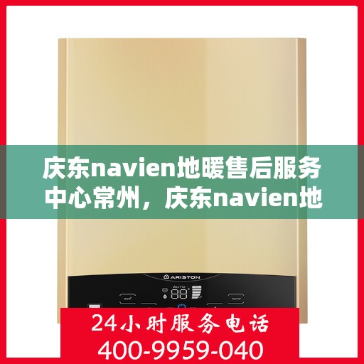 庆东navien地暖售后服务中心常州，庆东navien地暖常州售后服务中心，专业维护，温暖您的生活