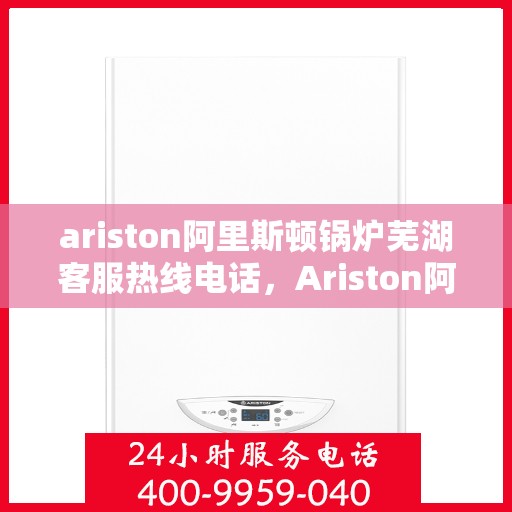 ariston阿里斯顿锅炉芜湖客服热线电话，Ariston阿里斯顿锅炉芜湖客服中心，一站式服务热线电话为您解答