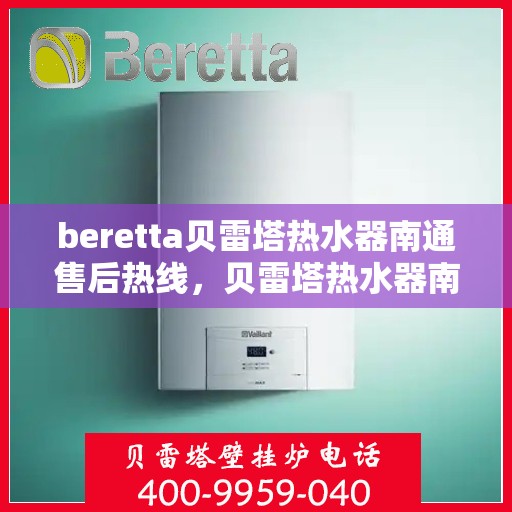 beretta贝雷塔热水器南通售后热线，贝雷塔热水器南通售后服务中心热线，专业维修与咨询一站式服务
