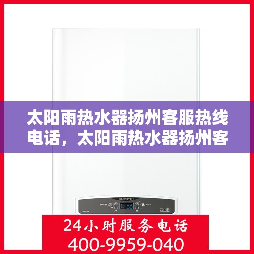 太阳雨热水器扬州客服热线电话，太阳雨热水器扬州客服热线电话查询指南
