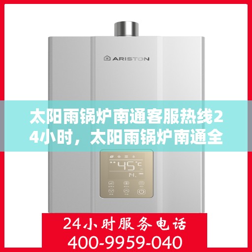太阳雨锅炉南通客服热线24小时，太阳雨锅炉南通全天候客服热线，全天候服务，温暖您的每一刻