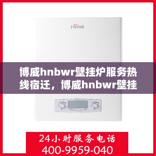 博威hnbwr壁挂炉服务热线宿迁，博威hnbwr壁挂炉宿迁服务热线，专业团队为您解答疑问
