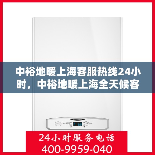 中裕地暖上海客服热线24小时，中裕地暖上海全天候客服热线，温暖连接不打烊