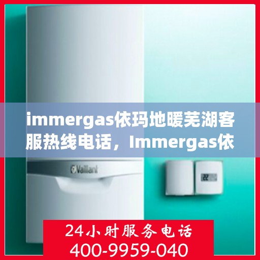 immergas依玛地暖芜湖客服热线电话，Immergas依玛地暖芜湖客服中心，热线电话及专业服务