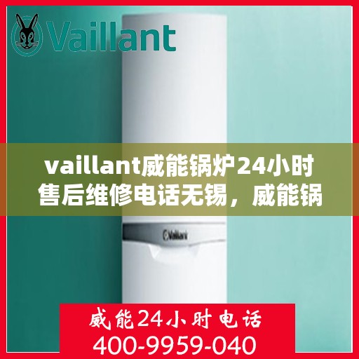 vaillant威能锅炉24小时售后维修电话无锡，威能锅炉无锡售后维修热线，全天候专业维修服务保障