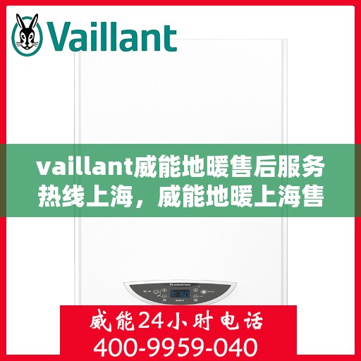 vaillant威能地暖售后服务热线上海，威能地暖上海售后服务热线详解，专业团队，贴心服务