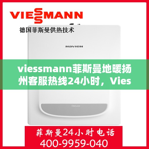 viessmann菲斯曼地暖扬州客服热线24小时，Viessmann菲斯曼地暖扬州客服全天候热线，24小时温暖服务在线