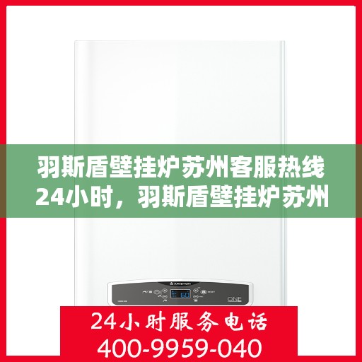 羽斯盾壁挂炉苏州客服热线24小时，羽斯盾壁挂炉苏州客服热线全天候服务，温暖您的居家生活
