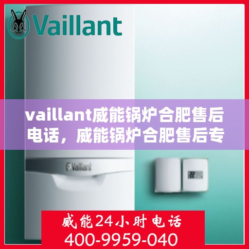 vaillant威能锅炉合肥售后电话，威能锅炉合肥售后专线，专业服务的贴心之选