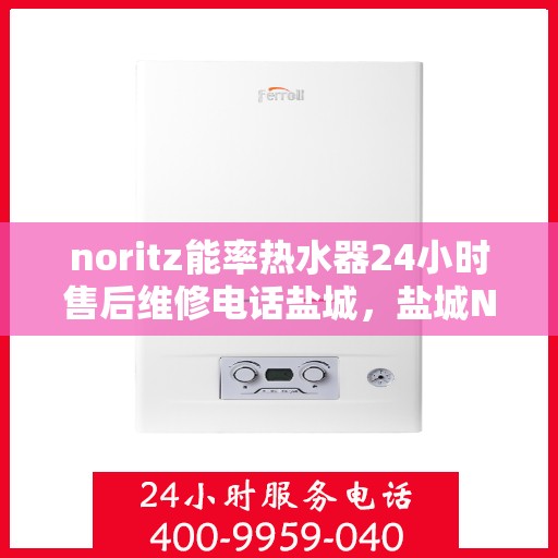 noritz能率热水器24小时售后维修电话盐城，盐城Noritz能率热水器全天候售后维修服务热线公布
