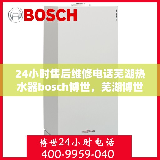 24小时售后维修电话芜湖热水器bosch博世，芜湖博世热水器24小时售后维修服务热线，专业保障您的温暖生活