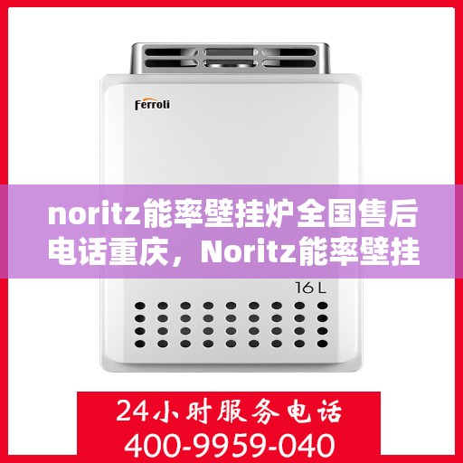 noritz能率壁挂炉全国售后电话重庆，Noritz能率壁挂炉重庆售后热线及全国服务网点一览