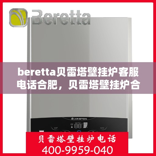 beretta贝雷塔壁挂炉客服电话合肥，贝雷塔壁挂炉合肥客服热线及售后服务指南
