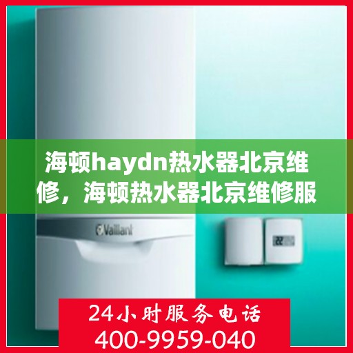 海顿haydn热水器北京维修，海顿热水器北京维修服务详解