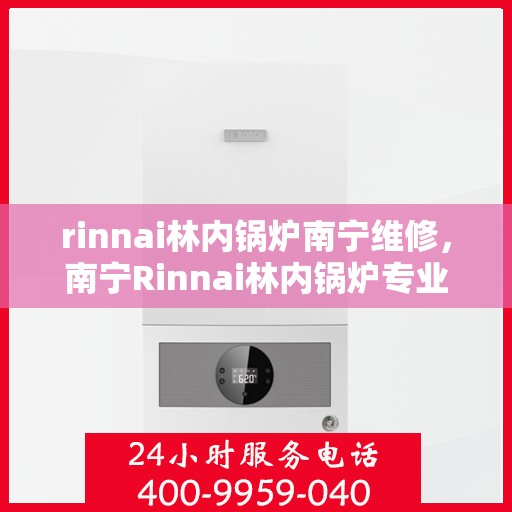 rinnai林内锅炉南宁维修，南宁Rinnai林内锅炉专业维修服务指南
