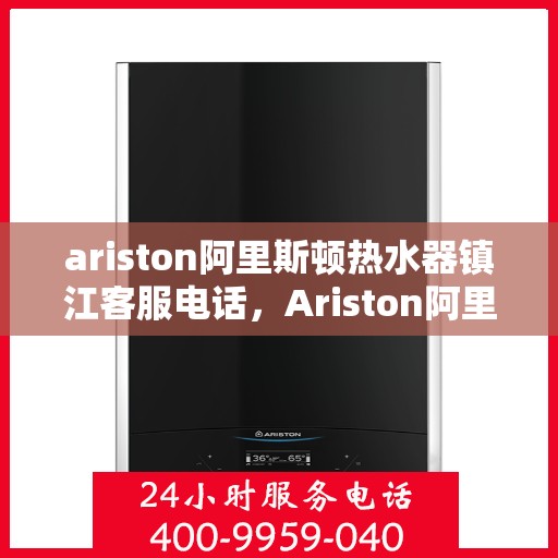 ariston阿里斯顿热水器镇江客服电话，Ariston阿里斯顿镇江热水器客服热线及售后支持指南