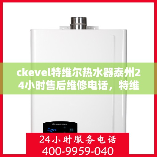 ckevel特维尔热水器泰州24小时售后维修电话，特维尔热水器泰州售后维修电话，全天候专业维修服务保障您的温暖生活