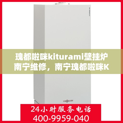瑰都啦咪kiturami壁挂炉南宁维修，南宁瑰都啦咪Kiturami壁挂炉专业维修服务