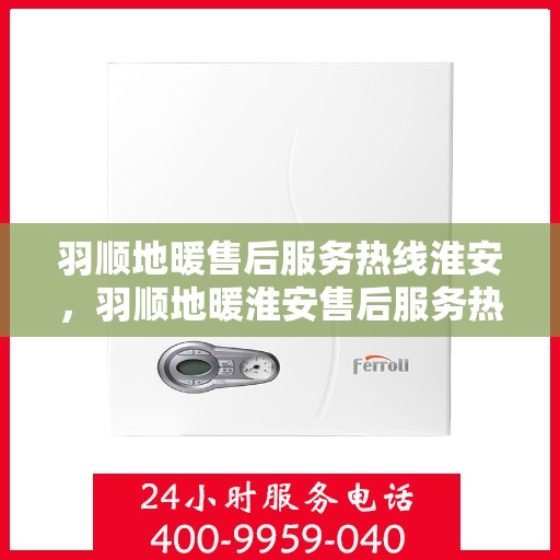 羽顺地暖售后服务热线淮安，羽顺地暖淮安售后服务热线，专业团队，温暖您的生活