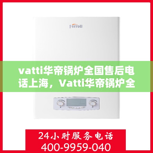 vatti华帝锅炉全国售后电话上海，Vatti华帝锅炉全国售后电话公布，上海地区服务热线来袭！