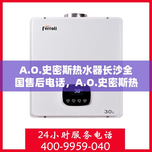 A.O.史密斯热水器长沙全国售后电话，A.O.史密斯热水器长沙售后服务中心联系电话