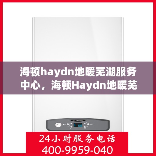 海顿haydn地暖芜湖服务中心，海顿Haydn地暖芜湖服务中心，专业温暖，触手可得
