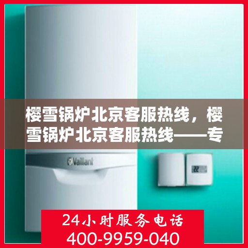 樱雪锅炉北京客服热线，樱雪锅炉北京客服热线——专业解答，贴心服务