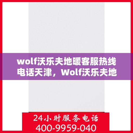 wolf沃乐夫地暖客服热线电话天津，Wolf沃乐夫地暖天津客服热线电话全攻略