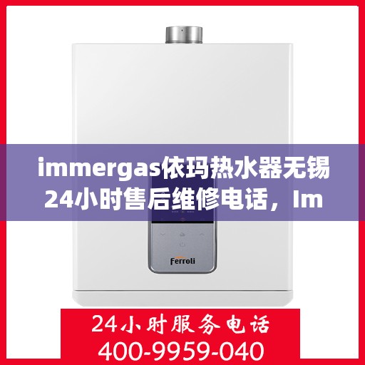 immergas依玛热水器无锡24小时售后维修电话，Immergas依玛热水器无锡全天候售后维修服务热线