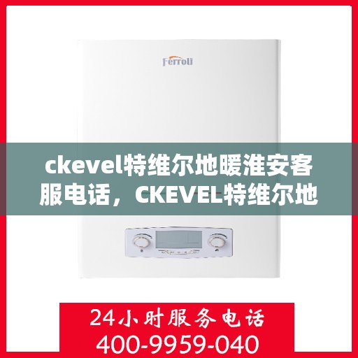 ckevel特维尔地暖淮安客服电话，CKEVEL特维尔地暖淮安客服热线——专业解答，温暖您的生活