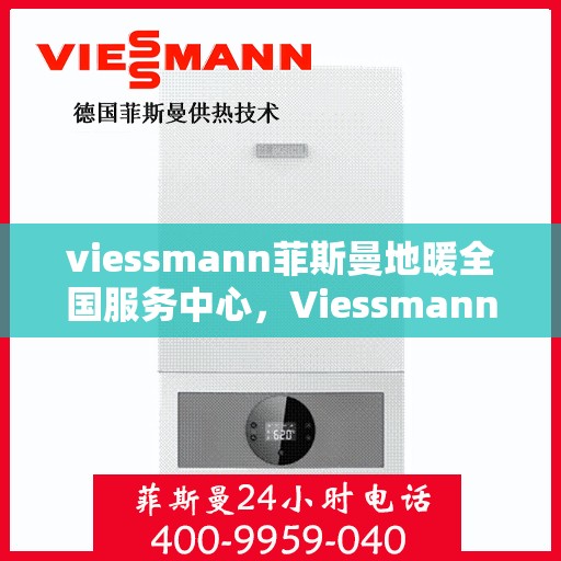 viessmann菲斯曼地暖全国服务中心，Viessmann菲斯曼地暖全国服务热线，一站式专业售后支持