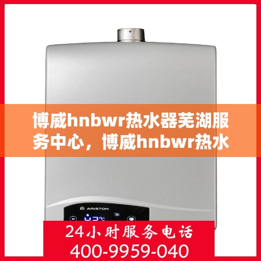 博威hnbwr热水器芜湖服务中心，博威hnbwr热水器芜湖专业服务中心