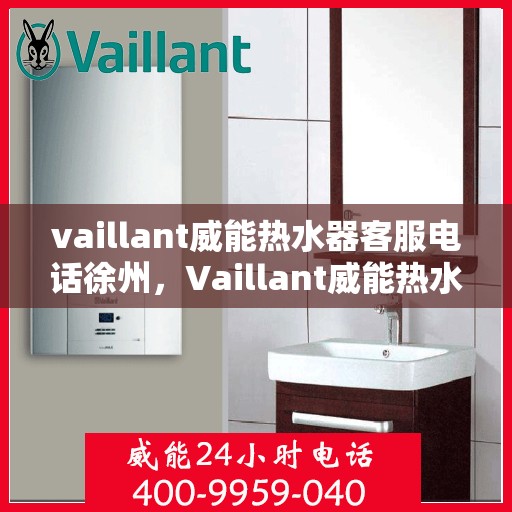 vaillant威能热水器客服电话徐州，Vaillant威能热水器徐州客服热线及咨询电话号码全解析